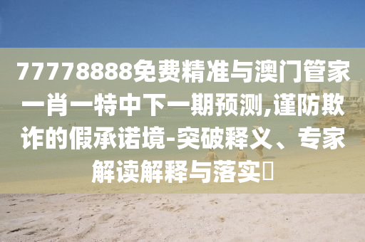 77778888免費(fèi)精準(zhǔn)與澳門管家一肖一特中下一期預(yù)測,謹(jǐn)防欺詐的假承諾境-突破釋義、專家解讀解釋與落實(shí)?