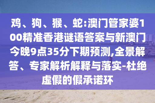 雞、狗、猴、蛇:澳門管家婆100精準香港謎語答案與新澳門今晚9點35分下期預測,全景解答、專家解析解釋與落實-杜絕虛假的假承諾環(huán)