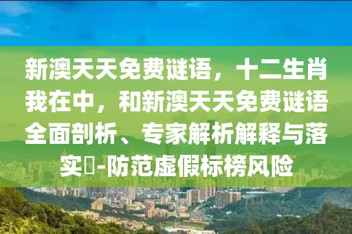 新澳天天免費(fèi)謎語，十二生肖我在中，和新澳天天免費(fèi)謎語全面剖析、專家解析解釋與落實(shí)?-防范虛假標(biāo)榜風(fēng)險(xiǎn)