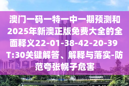 澳門一碼一特一中一期預(yù)測和2025年新澳正版免費(fèi)大全的全面釋義22-01-38-42-20-39 T:30關(guān)鍵解答、解釋與落實(shí)-防范夸張幌子危害