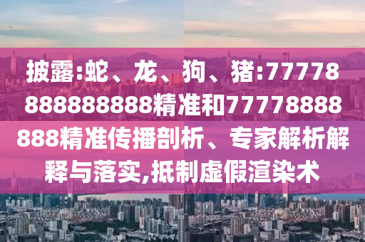 披露:蛇、龍、狗、豬:77778888888888精準(zhǔn)和77778888888精準(zhǔn)傳播剖析、專家解析解釋與落實(shí),抵制虛假渲染術(shù)
