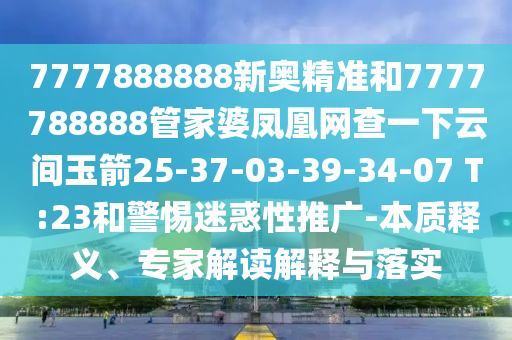 7777888888新奧精準(zhǔn)和7777788888管家婆鳳凰網(wǎng)查一下云間玉箭25-37-03-39-34-07 T:23和警惕迷惑性推廣-本質(zhì)釋義、專家解讀解釋與落實(shí)