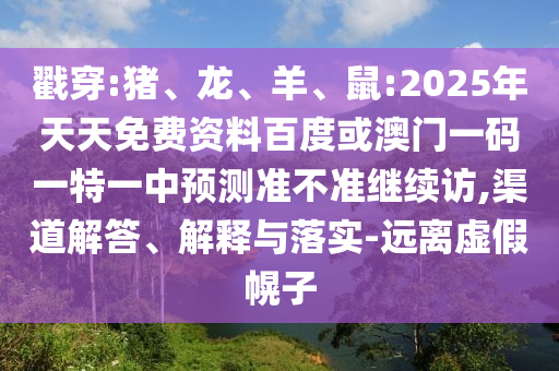 戳穿:豬、龍、羊、鼠:2025年天天免費(fèi)資料百度或澳門(mén)一碼一特一中預(yù)測(cè)準(zhǔn)不準(zhǔn)繼續(xù)訪,渠道解答、解釋與落實(shí)-遠(yuǎn)離虛假幌子