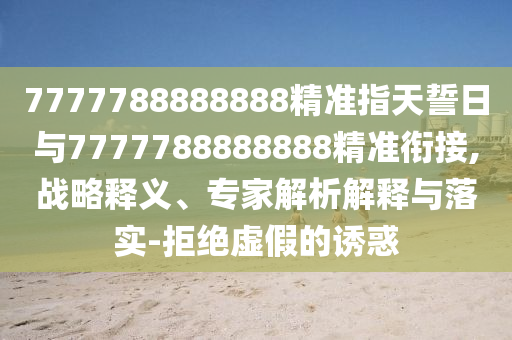 7777788888888精準指天誓日與7777788888888精準銜接,戰(zhàn)略釋義、專家解析解釋與落實-拒絕虛假的誘惑
