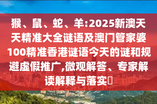猴、鼠、蛇、羊:2025新澳天天精準大全謎語及澳門管家婆100精準香港謎語今天的謎和規(guī)避虛假推廣,微觀解答、專家解讀解釋與落實?