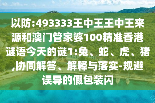 以防:493333王中王王中王來(lái)源和澳門(mén)管家婆100精準(zhǔn)香港謎語(yǔ)今天的謎1:兔、蛇、虎、豬,協(xié)同解答、解釋與落實(shí)-規(guī)避誤導(dǎo)的假包裝閃