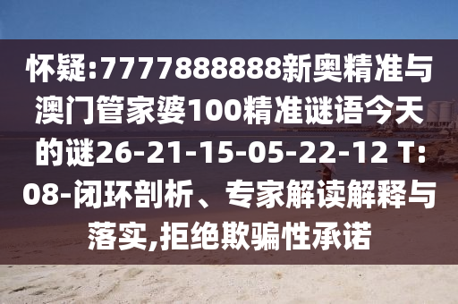 懷疑:7777888888新奧精準(zhǔn)與澳門管家婆100精準(zhǔn)謎語今天的謎26-21-15-05-22-12 T:08-閉環(huán)剖析、專家解讀解釋與落實,拒絕欺騙性承諾