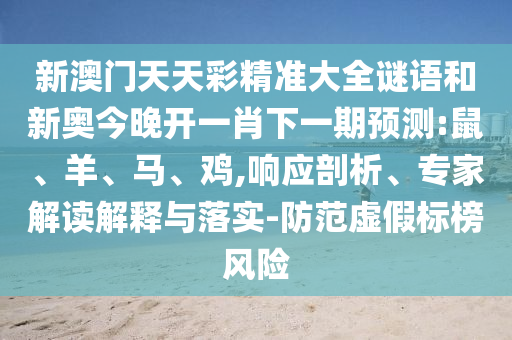 新澳門天天彩精準(zhǔn)大全謎語和新奧今晚開一肖下一期預(yù)測(cè):鼠、羊、馬、雞,響應(yīng)剖析、專家解讀解釋與落實(shí)-防范虛假標(biāo)榜風(fēng)險(xiǎn)