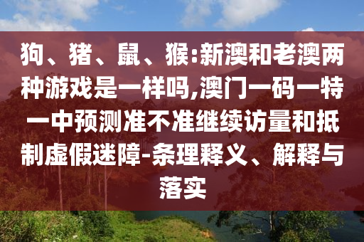狗、豬、鼠、猴:新澳和老澳兩種游戲是一樣嗎,澳門一碼一特一中預(yù)測準(zhǔn)不準(zhǔn)繼續(xù)訪量和抵制虛假迷障-條理釋義、解釋與落實