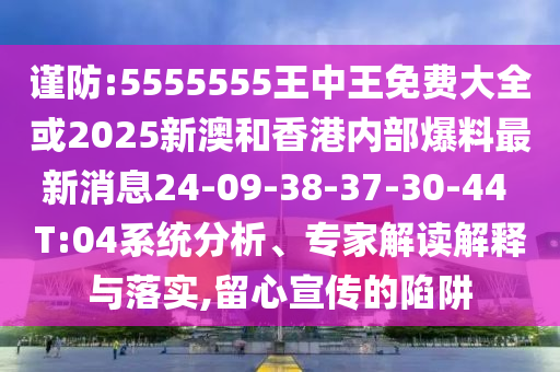 謹(jǐn)防:5555555王中王免費大全或2025新澳和香港內(nèi)部爆料最新消息24-09-38-37-30-44 T:04系統(tǒng)分析、專家解讀解釋與落實,留心宣傳的陷阱