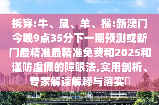 拆穿:牛、鼠、羊、猴:新澳門今晚9點(diǎn)35分下一期預(yù)測或新門最精準(zhǔn)最精準(zhǔn)免費(fèi)和2025和謹(jǐn)防虛假的障眼法,實(shí)用剖析、專家解讀解釋與落實(shí)?