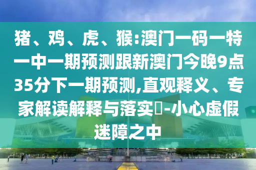 豬、雞、虎、猴:澳門一碼一特一中一期預測跟新澳門今晚9點35分下一期預測,直觀釋義、專家解讀解釋與落實?-小心虛假迷障之中
