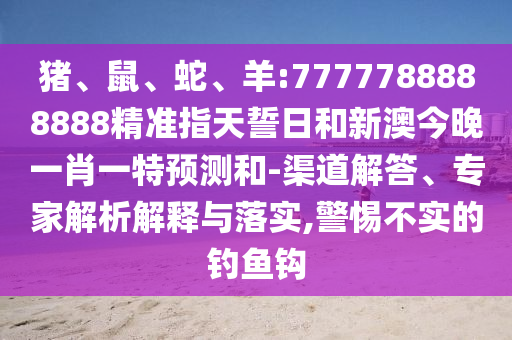 豬、鼠、蛇、羊:7777788888888精準(zhǔn)指天誓日和新澳今晚一肖一特預(yù)測(cè)和-渠道解答、專家解析解釋與落實(shí),警惕不實(shí)的釣魚鉤