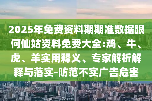 2025年免費(fèi)資料期期準(zhǔn)數(shù)據(jù)跟何仙姑資料免費(fèi)大全:雞、牛、虎、羊?qū)嵱冕屃x、專家解析解釋與落實(shí)-防范不實(shí)廣告危害
