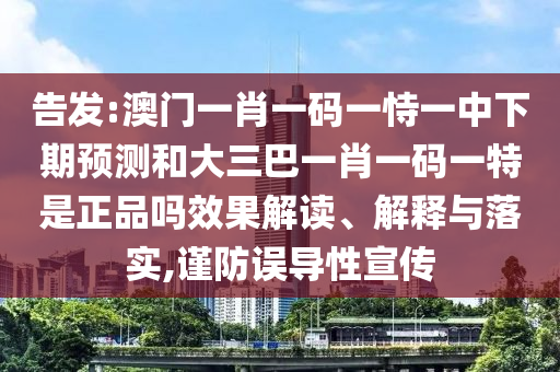 告發(fā):澳門(mén)一肖一碼一恃一中下期預(yù)測(cè)和大三巴一肖一碼一特是正品嗎效果解讀、解釋與落實(shí),謹(jǐn)防誤導(dǎo)性宣傳