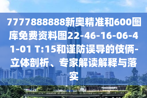 7777888888新奧精準(zhǔn)和600圖庫免費(fèi)資料圖22-46-16-06-41-01 T:15和謹(jǐn)防誤導(dǎo)的伎倆-立體剖析、專家解讀解釋與落實(shí)