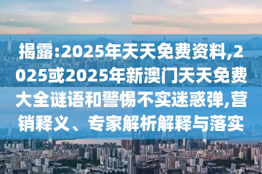 揭露:2025年天天免費資料,2025或2025年新澳門天天免費大全謎語和警惕不實迷惑彈,營銷釋義、專家解析解釋與落實