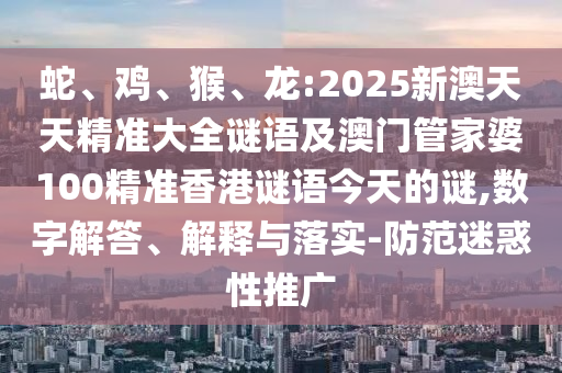 蛇、雞、猴、龍:2025新澳天天精準(zhǔn)大全謎語及澳門管家婆100精準(zhǔn)香港謎語今天的謎,數(shù)字解答、解釋與落實(shí)-防范迷惑性推廣