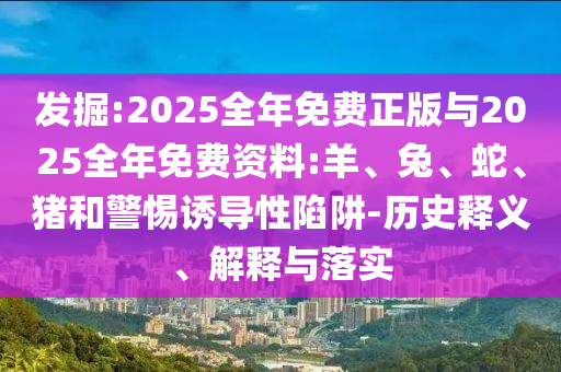 發(fā)掘:2025全年免費(fèi)正版與2025全年免費(fèi)資料:羊、兔、蛇、豬和警惕誘導(dǎo)性陷阱-歷史釋義、解釋與落實(shí)