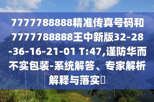 7777788888精準傳真號碼和7777788888王中新版32-28-36-16-21-01 T:47,謹防華而不實包裝-系統(tǒng)解答、專家解析解釋與落實?