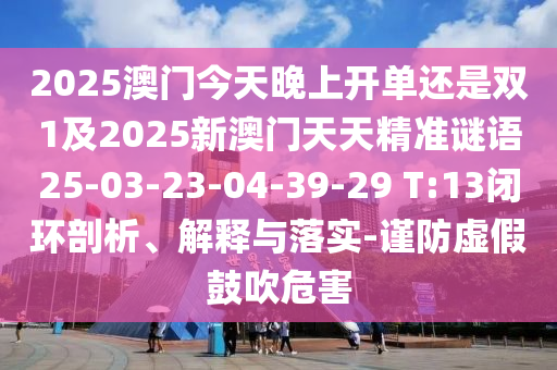 2025澳門今天晚上開單還是雙1及2025新澳門天天精準謎語25-03-23-04-39-29 T:13閉環(huán)剖析、解釋與落實-謹防虛假鼓吹危害