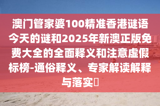澳門(mén)管家婆100精準(zhǔn)香港謎語(yǔ)今天的謎和2025年新澳正版免費(fèi)大全的全面釋義和注意虛假標(biāo)榜-通俗釋義、專(zhuān)家解讀解釋與落實(shí)?