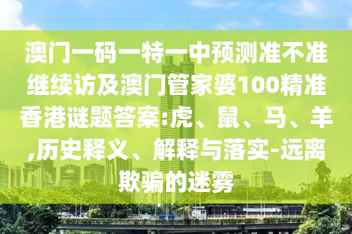 澳門一碼一特一中預(yù)測準不準繼續(xù)訪及澳門管家婆100精準香港謎題答案:虎、鼠、馬、羊,歷史釋義、解釋與落實-遠離欺騙的迷霧