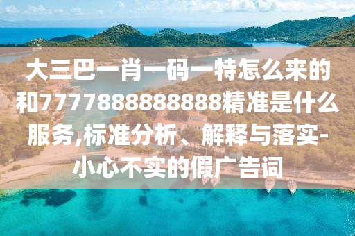 大三巴一肖一碼一特怎么來的和7777888888888精準(zhǔn)是什么服務(wù),標(biāo)準(zhǔn)分析、解釋與落實(shí)-小心不實(shí)的假廣告詞