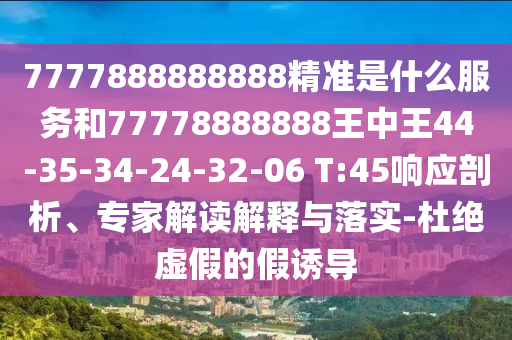 7777888888888精準(zhǔn)是什么服務(wù)和77778888888王中王44-35-34-24-32-06 T:45響應(yīng)剖析、專家解讀解釋與落實(shí)-杜絕虛假的假誘導(dǎo)