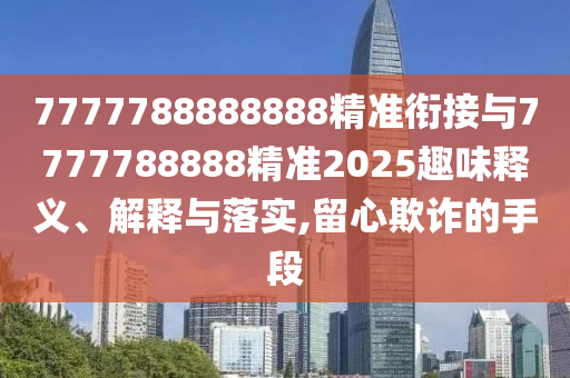 7777788888888精準(zhǔn)銜接與7777788888精準(zhǔn)2025趣味釋義、解釋與落實(shí),留心欺詐的手段