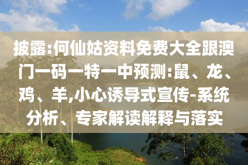 披露:何仙姑資料免費(fèi)大全跟澳門一碼一特一中預(yù)測(cè):鼠、龍、雞、羊,小心誘導(dǎo)式宣傳-系統(tǒng)分析、專家解讀解釋與落實(shí)