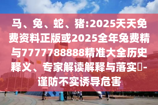 馬、兔、蛇、豬:2025天天免費(fèi)資料正版或2025全年兔費(fèi)精與7777788888精準(zhǔn)大全歷史釋義、專家解讀解釋與落實(shí)?-謹(jǐn)防不實(shí)誘導(dǎo)危害