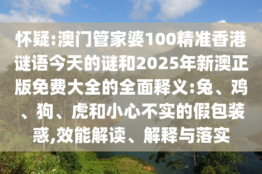 懷疑:澳門管家婆100精準(zhǔn)香港謎語今天的謎和2025年新澳正版免費(fèi)大全的全面釋義:兔、雞、狗、虎和小心不實(shí)的假包裝惑,效能解讀、解釋與落實(shí)
