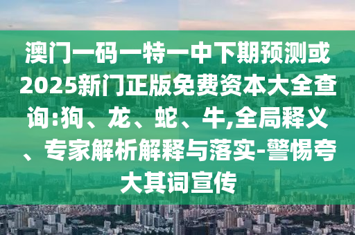 澳門一碼一特一中下期預測或2025新門正版免費資本大全查詢:狗、龍、蛇、牛,全局釋義、專家解析解釋與落實-警惕夸大其詞宣傳