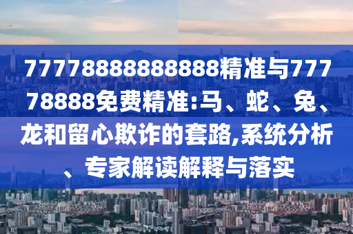 77778888888888精準與77778888免費精準:馬、蛇、兔、龍和留心欺詐的套路,系統(tǒng)分析、專家解讀解釋與落實