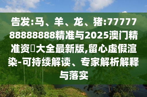 告發(fā):馬、羊、龍、豬:7777788888888精準與2025澳門精準資枓大全最新版,留心虛假渲染-可持續(xù)解讀、專家解析解釋與落實