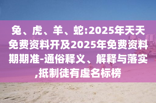 兔、虎、羊、蛇:2025年天天免費(fèi)資料開及2025年免費(fèi)資料期期準(zhǔn)-通俗釋義、解釋與落實(shí),抵制徒有虛名標(biāo)榜