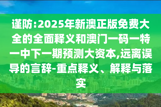 謹(jǐn)防:2025年新澳正版免費(fèi)大全的全面釋義和澳門一碼一特一中下一期預(yù)測大資本,遠(yuǎn)離誤導(dǎo)的言辭-重點(diǎn)釋義、解釋與落實(shí)