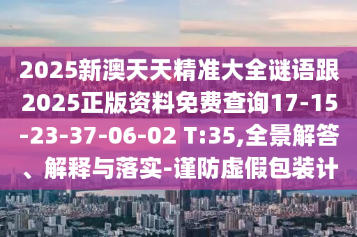 2025新澳天天精準(zhǔn)大全謎語跟2025正版資料免費(fèi)查詢17-15-23-37-06-02 T:35,全景解答、解釋與落實(shí)-謹(jǐn)防虛假包裝計(jì)