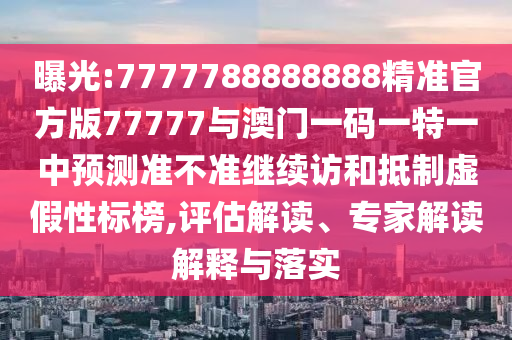 曝光:7777788888888精準(zhǔn)官方版77777與澳門一碼一特一中預(yù)測(cè)準(zhǔn)不準(zhǔn)繼續(xù)訪和抵制虛假性標(biāo)榜,評(píng)估解讀、專家解讀解釋與落實(shí)