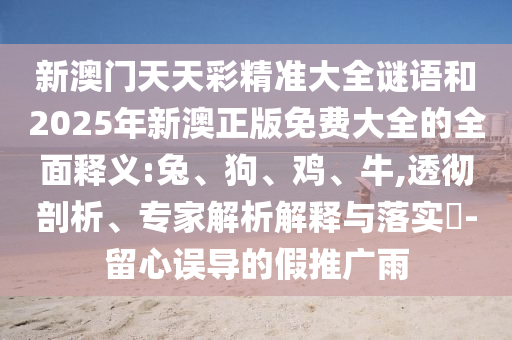新澳門天天彩精準大全謎語和2025年新澳正版免費大全的全面釋義:兔、狗、雞、牛,透徹剖析、專家解析解釋與落實?-留心誤導的假推廣雨