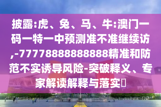 披露:虎、兔、馬、牛:澳門一碼一特一中預(yù)測(cè)準(zhǔn)不準(zhǔn)繼續(xù)訪,-77778888888888精準(zhǔn)和防范不實(shí)誘導(dǎo)風(fēng)險(xiǎn)-突破釋義、專家解讀解釋與落實(shí)?