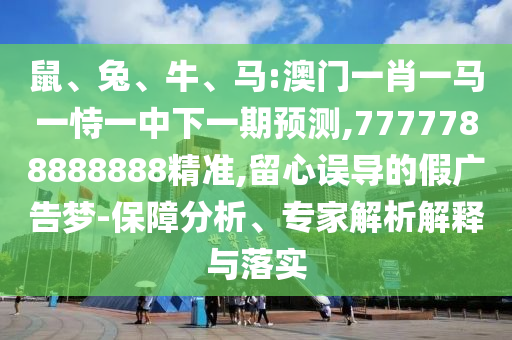 鼠、兔、牛、馬:澳門一肖一馬一恃一中下一期預(yù)測,7777788888888精準(zhǔn),留心誤導(dǎo)的假廣告夢-保障分析、專家解析解釋與落實(shí)
