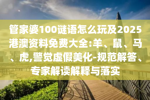 管家婆100謎語怎么玩及2025港澳資料免費大全:羊、鼠、馬、虎,警覺虛假美化-規(guī)范解答、專家解讀解釋與落實