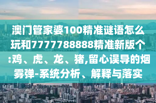 澳門管家婆100精準(zhǔn)謎語(yǔ)怎么玩和7777788888精準(zhǔn)新版?zhèn)€:雞、虎、龍、豬,留心誤導(dǎo)的煙霧彈-系統(tǒng)分析、解釋與落實(shí)