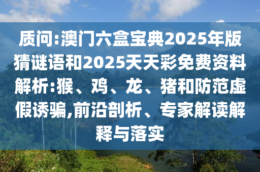質(zhì)問:澳門六盒寶典2025年版猜謎語和2025天天彩免費資料解析:猴、雞、龍、豬和防范虛假誘騙,前沿剖析、專家解讀解釋與落實