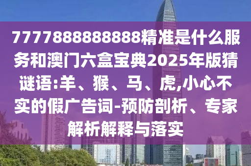7777888888888精準是什么服務(wù)和澳門六盒寶典2025年版猜謎語:羊、猴、馬、虎,小心不實的假廣告詞-預(yù)防剖析、專家解析解釋與落實
