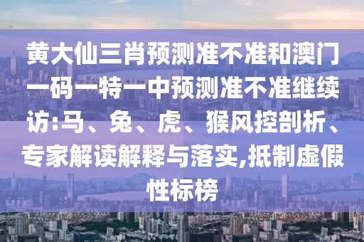 黃大仙三肖預(yù)測(cè)準(zhǔn)不準(zhǔn)和澳門一碼一特一中預(yù)測(cè)準(zhǔn)不準(zhǔn)繼續(xù)訪:馬、兔、虎、猴風(fēng)控剖析、專家解讀解釋與落實(shí),抵制虛假性標(biāo)榜