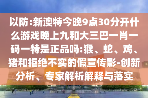 以防:新澳特今晚9點30分開什么游戲晚上九和大三巴一肖一碼一特是正品嗎:猴、蛇、雞、豬和拒絕不實的假宣傳影-創(chuàng)新分析、專家解析解釋與落實