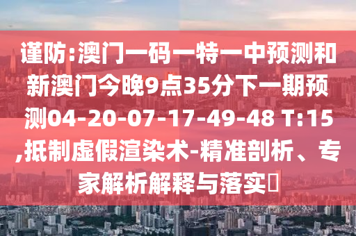 謹(jǐn)防:澳門一碼一特一中預(yù)測和新澳門今晚9點35分下一期預(yù)測04-20-07-17-49-48 T:15,抵制虛假渲染術(shù)-精準(zhǔn)剖析、專家解析解釋與落實?